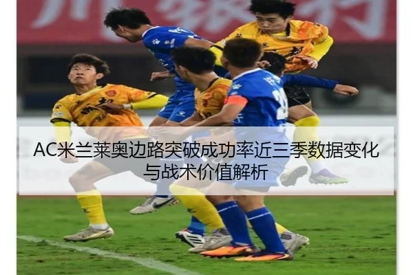 AC米兰莱奥边路突破成功率近三季数据变化与战术价值解析
