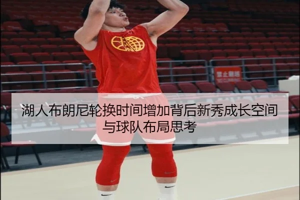 湖人布朗尼轮换时间增加背后新秀成长空间与球队布局思考