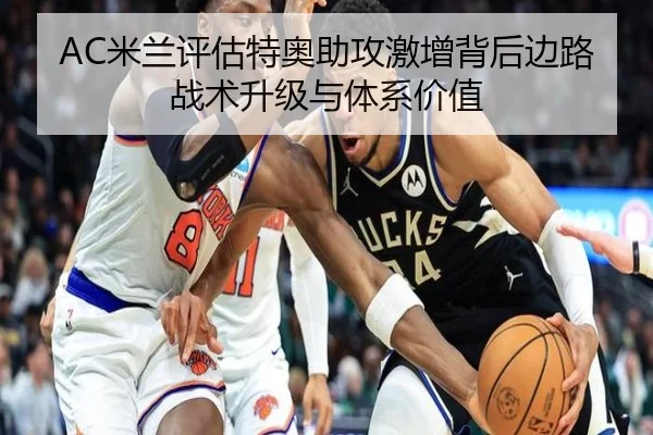 AC米兰评估特奥助攻激增背后边路战术升级与体系价值