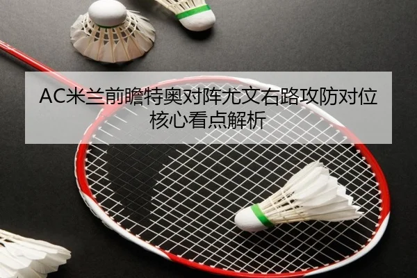 AC米兰前瞻特奥对阵尤文右路攻防对位核心看点解析