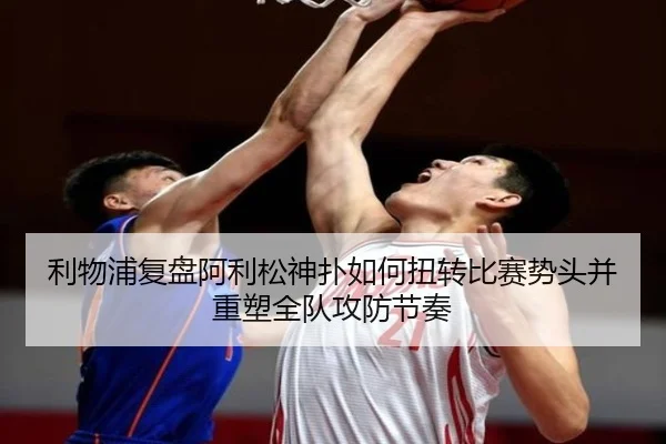 利物浦复盘阿利松神扑如何扭转比赛势头并重塑全队攻防节奏