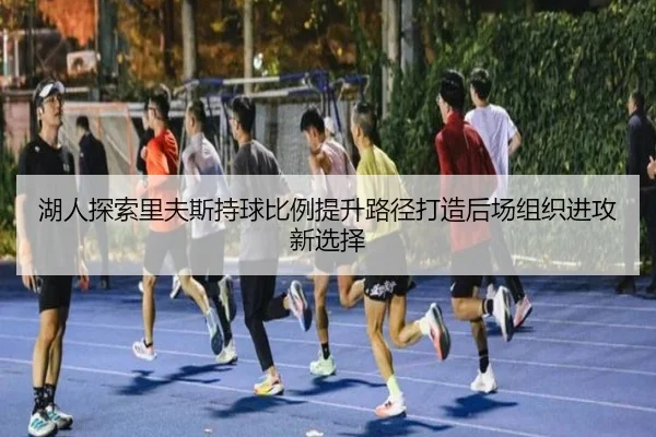 湖人探索里夫斯持球比例提升路径打造后场组织进攻新选择