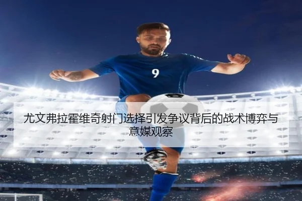 尤文弗拉霍维奇射门选择引发争议背后的战术博弈与意媒观察