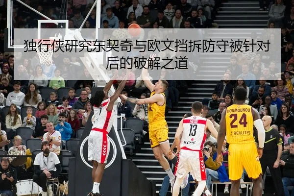 独行侠研究东契奇与欧文挡拆防守被针对后的破解之道