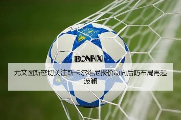 尤文图斯密切关注斯卡尔维尼报价动向后防布局再起波澜